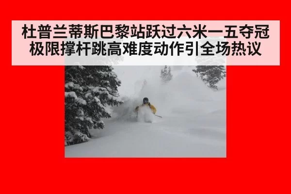 杜普兰蒂斯巴黎站跃过六米一五夺冠 极限撑杆跳高难度动作引全场热议