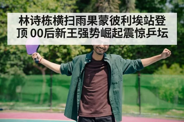 林诗栋横扫雨果蒙彼利埃站登顶 00后新王强势崛起震惊乒坛