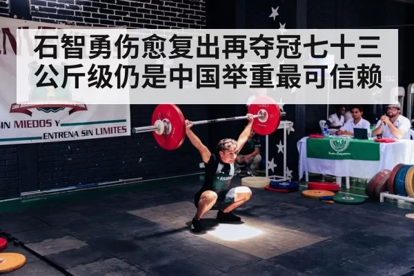 石智勇伤愈复出再夺冠七十三公斤级仍是中国举重最可信赖