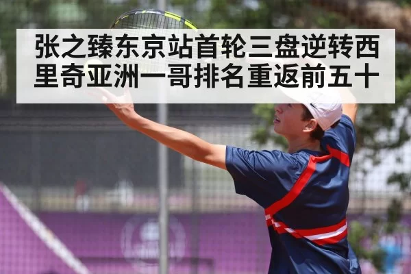 张之臻东京站首轮三盘逆转西里奇亚洲一哥排名重返前五十