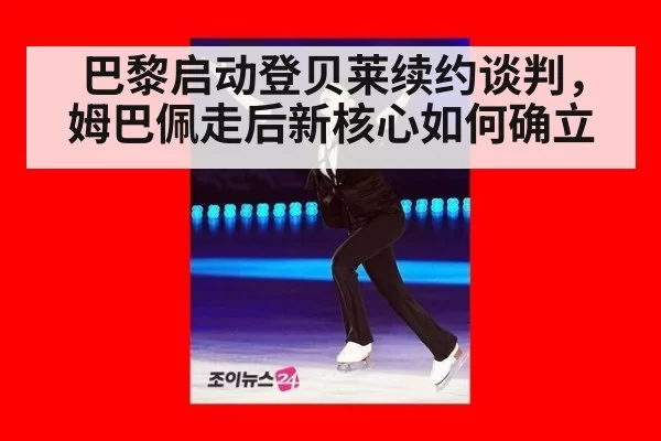 巴黎启动登贝莱续约谈判，姆巴佩走后新核心如何确立