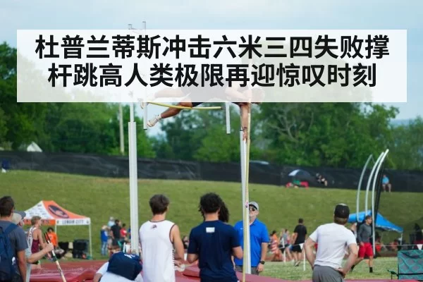 杜普兰蒂斯冲击六米三四失败撑杆跳高人类极限再迎惊叹时刻