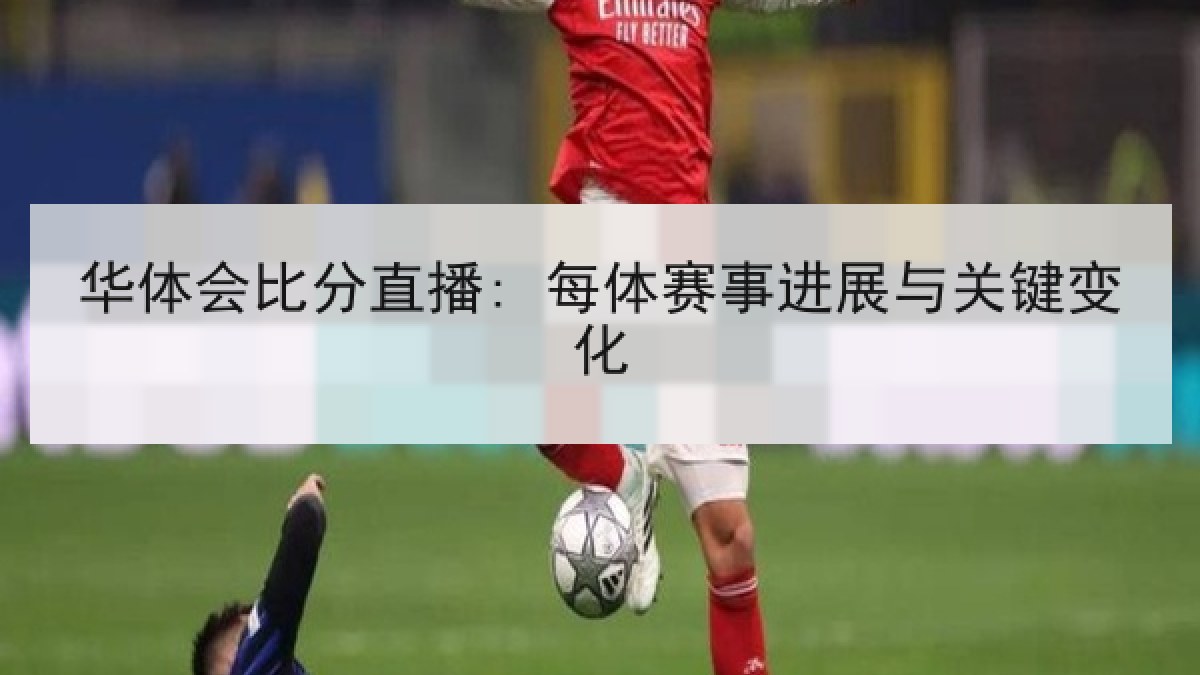 华体会比分直播: 每体赛事进展与关键变化 华体会比分直播: 每体赛事进展与关键变化