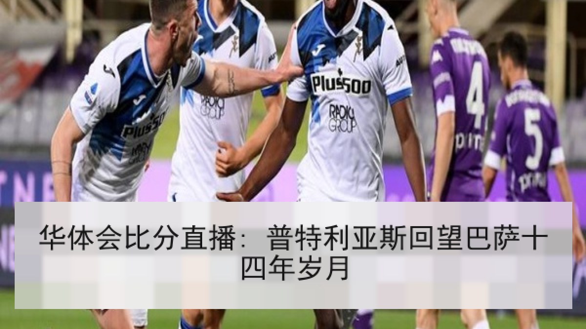 华体会比分直播: 普特利亚斯回望巴萨十四年岁月