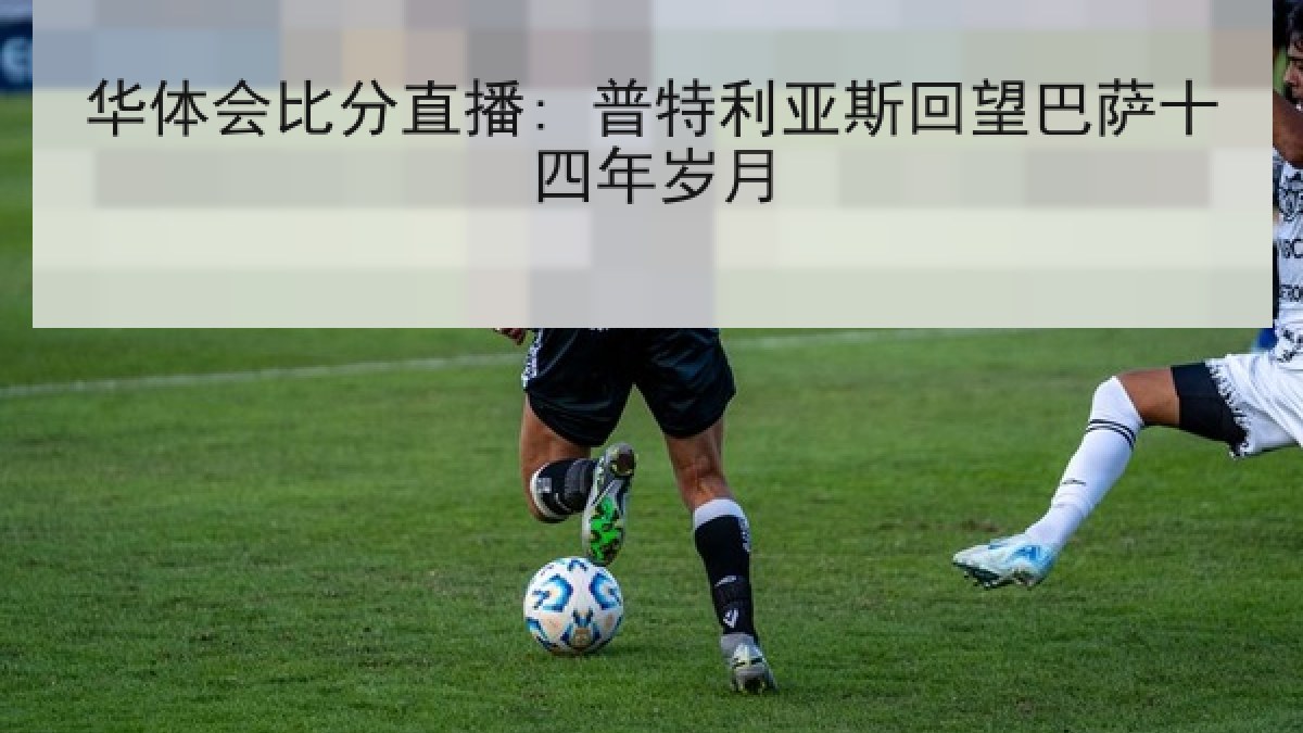 华体会比分直播: 普特利亚斯回望巴萨十四年岁月