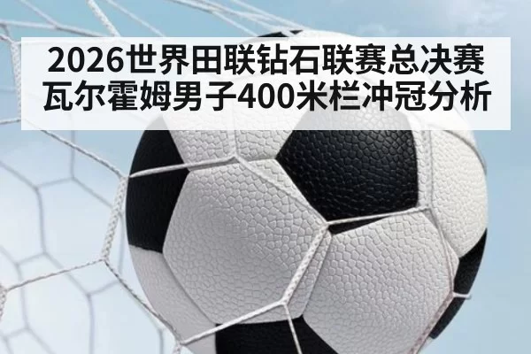 2026世界田联钻石联赛总决赛瓦尔霍姆男子400米栏冲冠分析